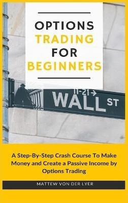 Options Trading for Beginners: A Step-By-Step Crash Course To Make Money and Create a Passive Income by Options Trading - Mattew Von Der Lyer - cover