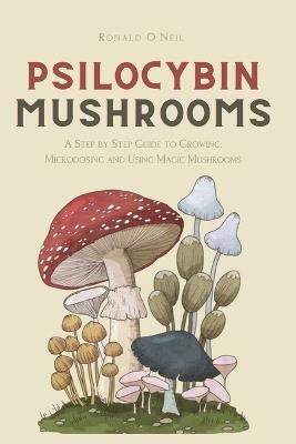 Psilocybin Mushrooms: A Step by Step Guide to Growing, Microdosing and Using Magic Mushrooms - Ronald O'Neil - cover