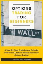 Options Trading for Beginners: A Step-By-Step Crash Course To Make Money and Create a Passive Income by Options Trading