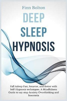Deep Sleep Hypnosis: Fall Asleep Fast, Smarter And Better With Self-Hypnosis Techniques. A Mindfulness Guide To Say Stop Anxiety, Overthinking And Insomnia - Finn Bolton - cover