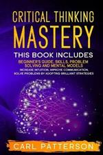 Critical Thinking Mastery: This book includes Beginner's Guide, Skills, Problem Solving and Mental Models. Increase Intuition, Improve Communication, Solve Problems by Adopting Brilliant Strategies