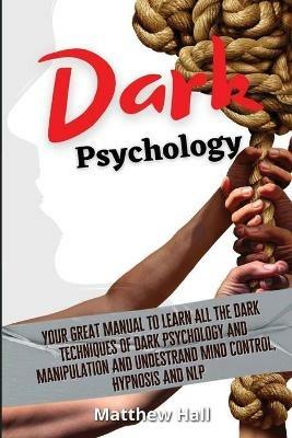 Dark Psychology: Your Great Manual To Learn All The Dark Techniques Of Dark Psychology And Manipulation And Understand Mind Control, Hypnosis And NLP - Matthew Hall - cover