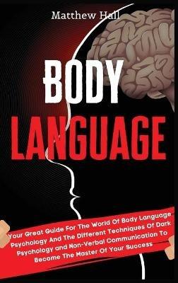 Body Language: Your Great Guide For The World Of Body Language Psychology And The Different Techniques Of Dark Psychology and Non-Verbal Communication To Become The Master Of Your Success - Matthew Hall - cover