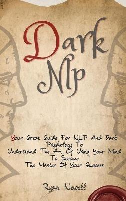 Dark NLP: Your Great Guide For NLP And Dark Psychology To Understand The Art Of Using Your Mind To Become The Master Of Your Success - Ryan Newell - cover