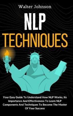 NLP Techniques: Your Easy Guide To Understand How NLP Works, Its Importance And Effectiveness To Learn NLP Components And Techniques To Become The Master Of Your Success - Walter Johnson - cover