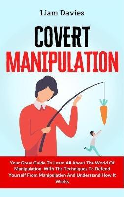 Covert Manipulation: Your Great Guide To Learn All About The World Of Manipulation, With The Techniques To Defend Yourself From Manipulation And Understand How It Works - Liam Davies - cover