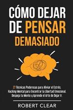 Cómo Dejar de Pensar Demasiado: 27 Técnicas Poderosas para Aliviar el Estrés. Hacking Mental para Encontrar la Libertad Emocional. Despeja tu Mente y Aprende el Arte de Dejar Ir.