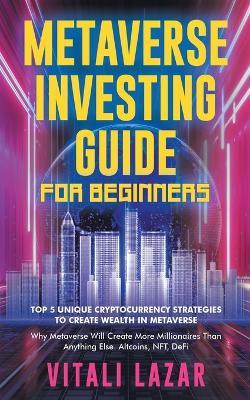 Metaverse Investing Guide for Beginners: Top 5 Unique Strategies to Create Wealth in Metaverse. Why Metaverse Will Create More Millionaires Than Anything Else. Altcoins, NFT, DeFi, Blockchain Gaming - Vitali Lazar - cover