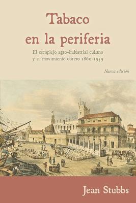 Tobaco en la periferia: El complejo agro-industrial cubano y su movimiento obrero 1860-1959 - Jean Stubbs - cover