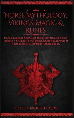 Norse Mythology, Vikings, Magic & Runes: Stories, Legends & Timeless Tales From Norse & Viking Folklore + A Guide To The Rituals, Spells & Meanings of ... Elder Futhark Runes (3 books in 1) - History Brought Alive - cover