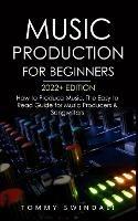 Music Production For Beginners 2022+ Edition: How to Produce Music, The Easy to Read Guide for Music Producers & Songwriters (music business, electronic dance music, songwriting, producing music) - Tommy Swindali - cover