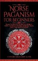 Norse Paganism for Beginners: Explore The History of The Old Norse Religion - Asatru, Cosmology, Astrology, Mythology, Magic, Runes, Tarot, Witchcraft & More - History Brought Alive - cover