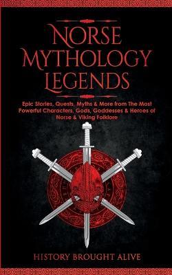 Norse Mythology Legends: Epic Stories, Quests, Myths & More from The Most Powerful Characters, Gods, Goddesses & Heroes of Norse & Viking Folklore - History Brought Alive - cover