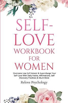 Self-Love Workbook for Women: Overcome Low Self Esteem & Supercharge Your Self-Love With Daily Habits, Affirmations, Self Discovery Practices & Much More - Relove Psychology - cover