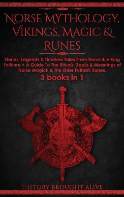 Norse Mythology, Vikings, Magic & Runes: Stories, Legends & Timeless Tales From Norse & Viking Folklore + A Guide To The Rituals, Spells & Meanings of ... Elder Futhark Runes: 3 books (3 books in 1): Stories, Legends & Timeless Tales From Norse & Viking Folklore + A Guide To The Rituals, Spells & - History Brought Alive - cover