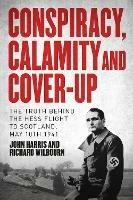 Conspiracy, Calamity and Cover-up: The Truth Behind the Hess Flight to Scotland, May 10th 1941