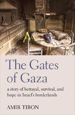 The Gates of Gaza: a story of betrayal, survival, and hope in Israel’s borderlands - Amir Tibon - cover