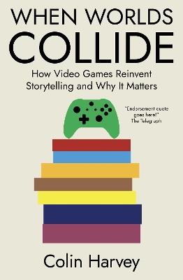 When Worlds Collide: How Video Games Reinvent Storytelling and Why It Matters - Colin Harvey - cover