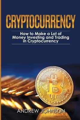 Cryptocurrency: How to Make a Lot of Money Investing and Trading in Cryptocurrency: Unlocking the Lucrative World of Cryptocurrency - Andrew Johnson - cover