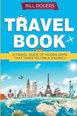 Travel Book: A Travel Book of Hidden Gems That Takes You on a Journey You Will Never Forget: World Explorer - Bill Rogers - cover