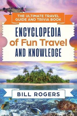 The Ultimate Travel Guide and Trivia Book: Encyclopedia of Fun Travel and Knowledge - Bill Rogers - cover