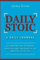 Daily Stoic: A Daily Journal: On Meditation, Stoicism, Wisdom and Philosophy to Improve Your Life: A Daily Journal: On Meditation, Stoicism, Wisdom and Philosophy to Improve Your Life - George Tanner - cover