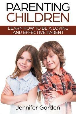 Parenting Children: Learn How to be a Loving and Effective Parent: Parenting Children with Love and Empathy: Learn How to be a Loving and Effective Parent: Parenting Children with Love and Empathy - Jennifer Garden - cover