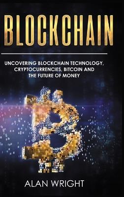 Blockchain - Hardcover Version: Uncovering Blockchain Technology, Cryptocurrencies, Bitcoin and the Future of Money: Blockchain and Cryptocurrency Exposed - Alan Wright - cover