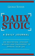 Daily Stoic - Hardcover Version: A Daily Journal: On Meditation, Stoicism, Wisdom and Philosophy to Improve Your Life: A Daily Journal: On Meditation, Stoicism, Wisdom and Philosophy to Improve Your Life
