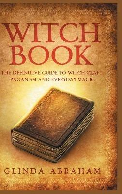 Witch Book - Hardcover Version: A Definitive Guide To Witch Craft, Paganism and Everyday Magic: A Definitive Guide To Witch Craft, Paganism and Everyday Magic - Glinda Abraham - cover