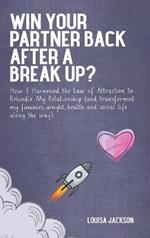 Win Your Partner Back After A Break Up?: How I Harnessed the Law of Attraction to Rekindle My Relationship (And Transformed My Finances, Weight, Health and Social Life Along the Way)