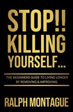 STOP!! Killing Yourself...: The Beginners Guide to Living Longer By Removing & Improving