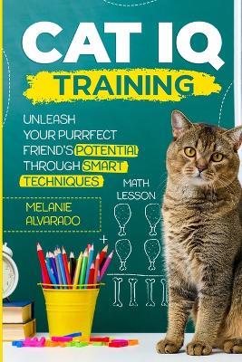 Cat IQ Training: Unleash your Purrfect Friend's Potential through Smart Techniques - Melanie Alvarado - cover