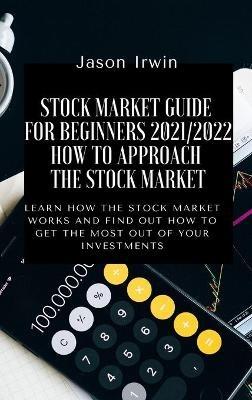 Stock Market Guide for Beginners 2021/2022 - How to Approach the Stock Market: Learn how the Stock Market works and find out how to get the most out of your investments - Jason Irwin - cover
