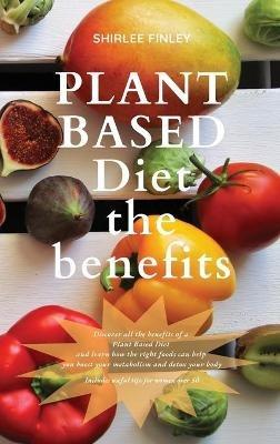 Plant Based Diet - The Benefits: Discover all the benefits of a Plant Based Diet and learn how the right foods can help you boost your metabolism and detox your body. Includes useful tips for women over 50 - Shirlee Finley - cover