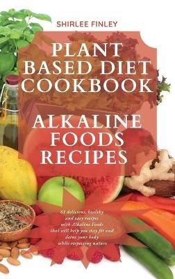 Plant Based Diet Cookbook - Alkaline Foods Recipes: 61 delicious, healthy and easy recipes with Alkaline Foods that will help you stay fit and detox your body while respecting nature - Shirlee Finley - cover