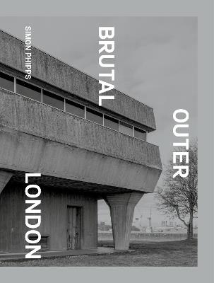 Brutal Outer London: The First Photographic Exploration of Modernist Architecture in London's Outer Boroughs - Simon Phipps - cover