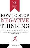 How to Stop Negative Thinking: A Practical Guide to Break the Cycle of Overthinking, Control Negative Thoughts and Relieve Anxiety, Stress and Worry - Includes 15 Hacks to Overcome Negativity - Victoria Tyler - cover
