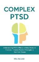 Complex PTSD: Understanding PTSD's Effects on Body, Brain and Emotions - Includes Practical Strategies to Heal from Trauma - Erika Alexander - cover
