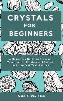 Crystal for Beginners: A Beginners Guide to Program Your Healing Crystals and Stones and Manifest Your Desires - Gabriel Davidson - cover