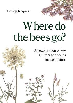 Where do the bees go?: An exploration of key UK forage species for pollinators - Lesley Jacques - cover