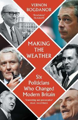 Making the Weather: Six Politicians That Made Modern Britain - Vernon Bogdanor - cover