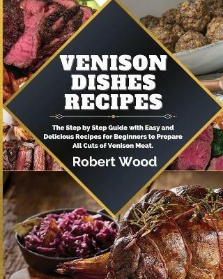 Venison Dishes Recipes: The Step by Step Guide with Easy and Delicious Recipes for Beginners to Prepare All Cuts of Venison Meat. - Robert Wood - cover