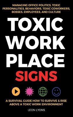 Toxic Workplace Signs; A Survival Guide How to Survive & Rise Above a Toxic Work Environment, Managing Office Politics, Toxic Personalities, Behaviors, Toxic Coworkers, Bosses, Employees, and Culture - Leon Lyons - cover