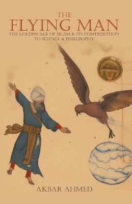 The Flying Man: The Golden Age of Islam and Its Contribution to Science and Philosophy - Akbar Ahmed - cover