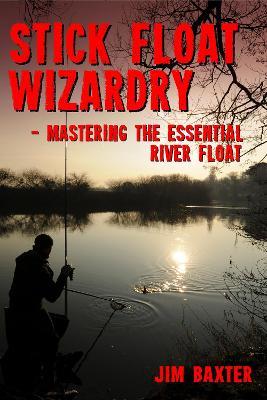 Stick Float Wizardry: mastering the essential river float - Jim Baxter - cover