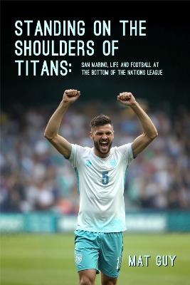 Standing on the Shoulders of Titans: San Marino, Life and Football at the Bottom of the Nations League - Mat Guy - cover