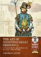 The Art of Shooting Great Ordnance: A History of the Development, Manufacture and Use of Artillery, 1494-1628