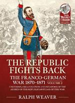 The Republic Fights Back: The Franco-German War 1870-1871 Volume 2: Uniforms, Organisation and Weapons of the Armies of the Republican Phase of the War.