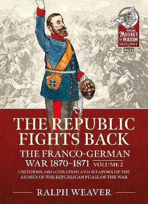 The Republic Fights Back: The Franco-German War 1870-1871: Volume 2 - Uniforms, Organisation and Weapons of the Armies of the Republican Phase of the War - Ralph Weaver - cover